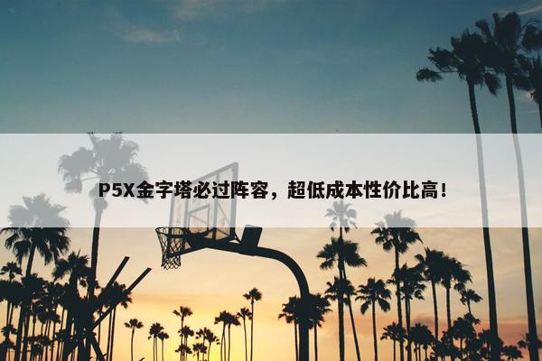 P5X金字塔必过阵容，超低成本性价比高！