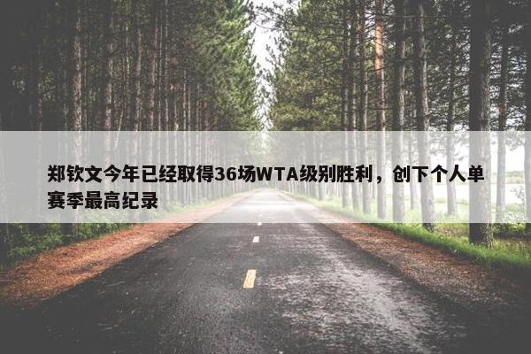 郑钦文今年已经取得36场WTA级别胜利，创下个人单赛季最高纪录