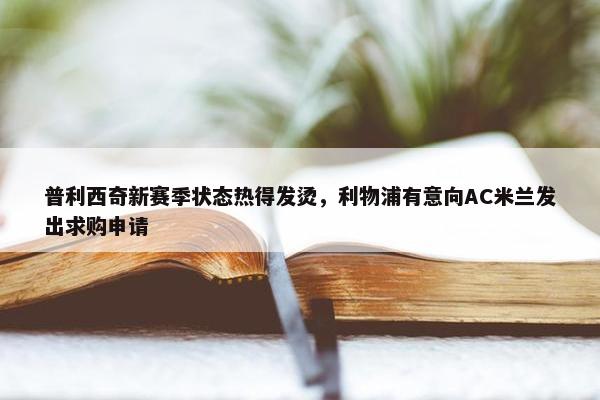 普利西奇新赛季状态热得发烫，利物浦有意向AC米兰发出求购申请