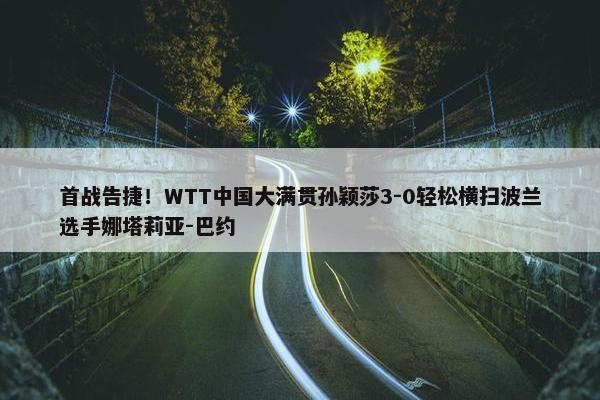 首战告捷！WTT中国大满贯孙颖莎3-0轻松横扫波兰选手娜塔莉亚-巴约