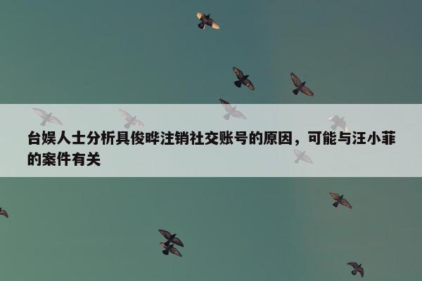 台娱人士分析具俊晔注销社交账号的原因，可能与汪小菲的案件有关