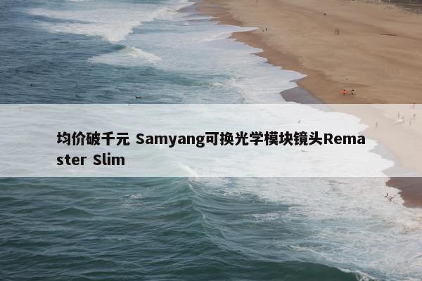 均价破千元 Samyang可换光学模块镜头Remaster Slim