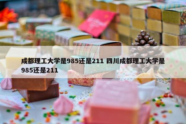 成都理工大学是985还是211 四川成都理工大学是985还是211