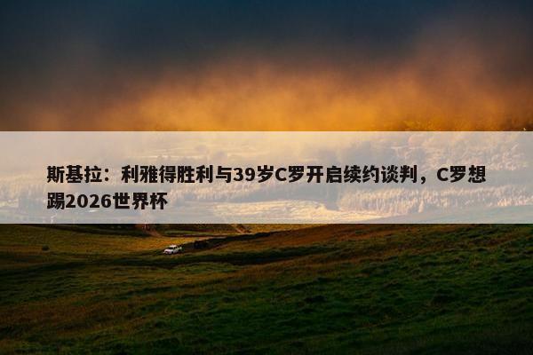 斯基拉：利雅得胜利与39岁C罗开启续约谈判，C罗想踢2026世界杯