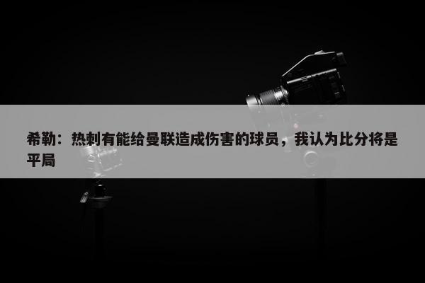 希勒：热刺有能给曼联造成伤害的球员，我认为比分将是平局