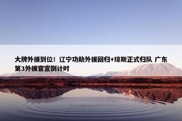 大牌外援到位！辽宁功勋外援回归+琼斯正式归队 广东第3外援官宣倒计时