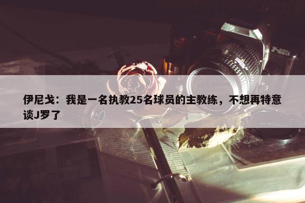 伊尼戈：我是一名执教25名球员的主教练，不想再特意谈J罗了