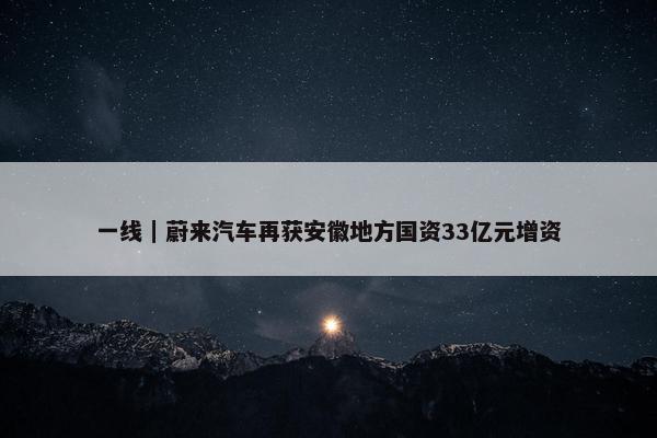 一线｜蔚来汽车再获安徽地方国资33亿元增资