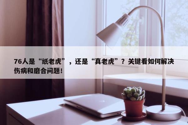 76人是“纸老虎”，还是“真老虎”？关键看如何解决伤病和磨合问题！