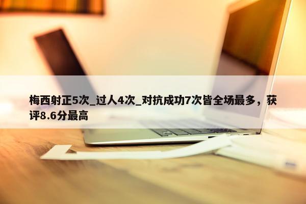 梅西射正5次_过人4次_对抗成功7次皆全场最多，获评8.6分最高