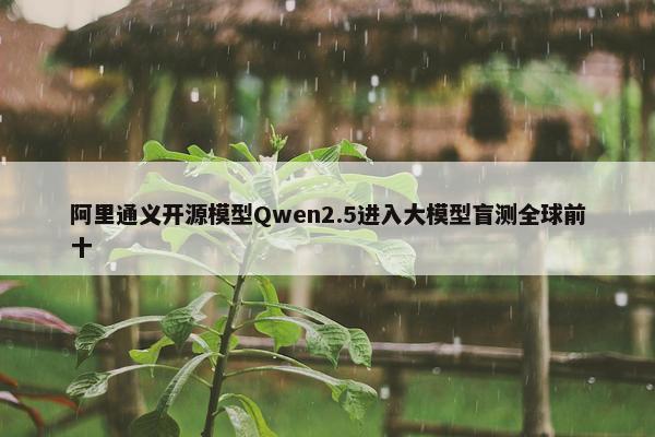 阿里通义开源模型Qwen2.5进入大模型盲测全球前十