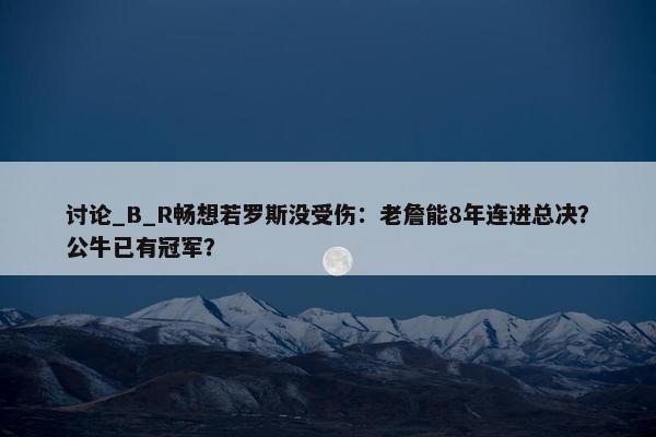 讨论_B_R畅想若罗斯没受伤：老詹能8年连进总决？公牛已有冠军？