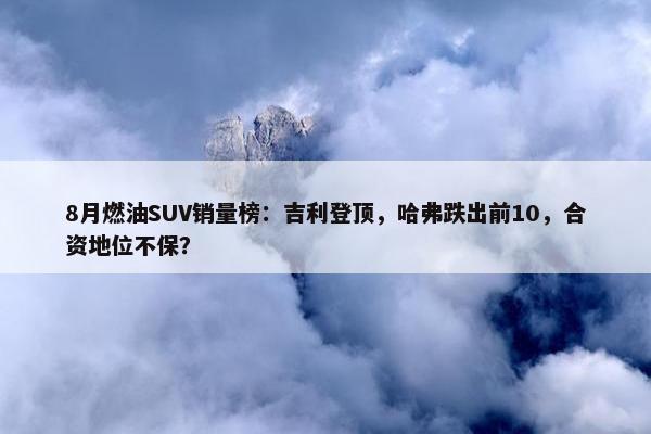 8月燃油SUV销量榜：吉利登顶，哈弗跌出前10，合资地位不保？