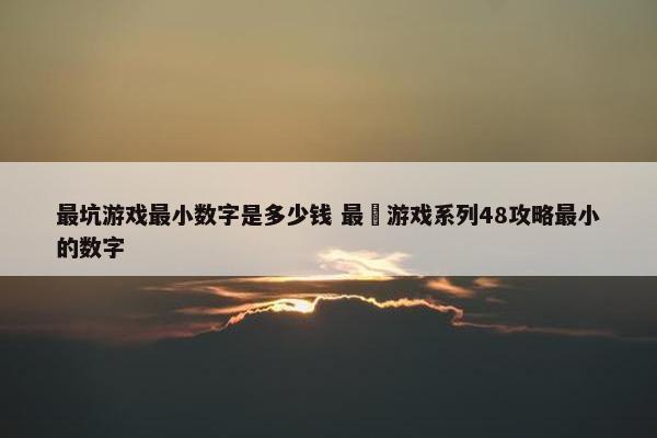 最坑游戏最小数字是多少钱 最囧游戏系列48攻略最小的数字