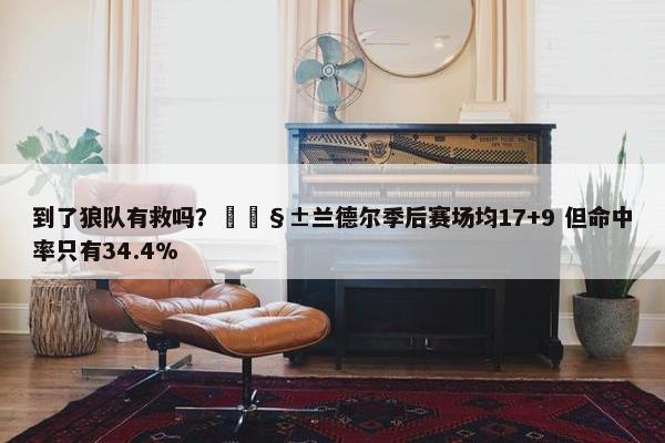 到了狼队有救吗？🧱兰德尔季后赛场均17+9 但命中率只有34.4%