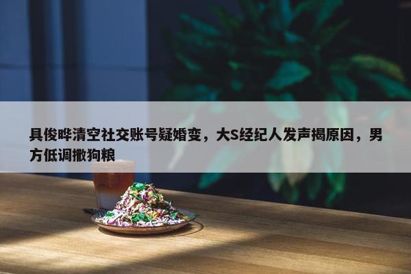 具俊晔清空社交账号疑婚变，大S经纪人发声揭原因，男方低调撒狗粮