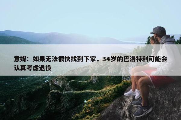 意媒：如果无法很快找到下家，34岁的巴洛特利可能会认真考虑退役