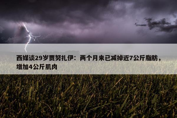 西媒谈29岁贾努扎伊：两个月来已减掉近7公斤脂肪，增加4公斤肌肉