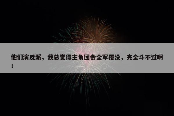 他们演反派，我总觉得主角团会全军覆没，完全斗不过啊！