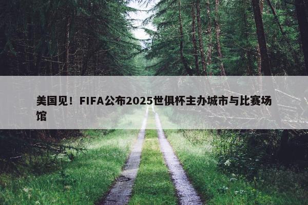 美国见！FIFA公布2025世俱杯主办城市与比赛场馆