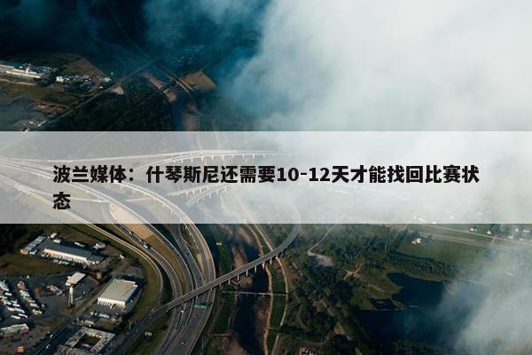 波兰媒体：什琴斯尼还需要10-12天才能找回比赛状态