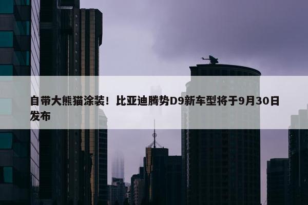 自带大熊猫涂装！比亚迪腾势D9新车型将于9月30日发布