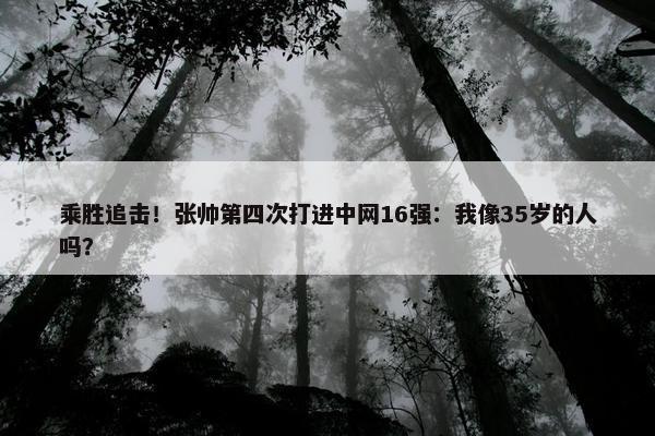 乘胜追击！张帅第四次打进中网16强：我像35岁的人吗？