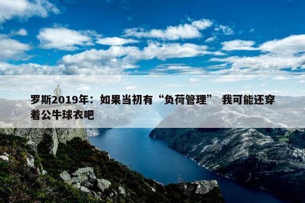 罗斯2019年：如果当初有“负荷管理” 我可能还穿着公牛球衣吧