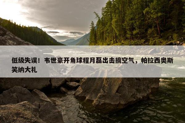 低级失误！韦世豪开角球程月磊出击摘空气，帕拉西奥斯笑纳大礼