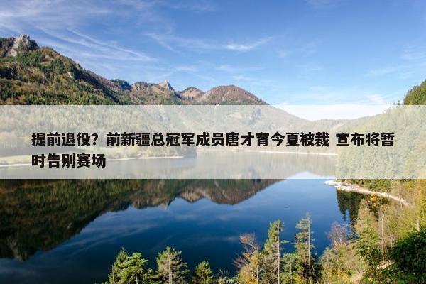 提前退役？前新疆总冠军成员唐才育今夏被裁 宣布将暂时告别赛场