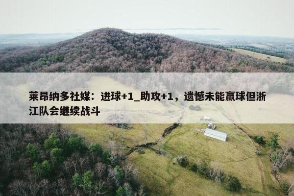 莱昂纳多社媒：进球+1_助攻+1，遗憾未能赢球但浙江队会继续战斗