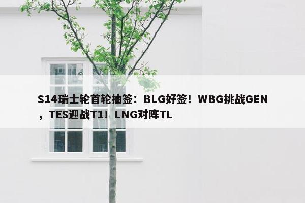 S14瑞士轮首轮抽签：BLG好签！WBG挑战GEN，TES迎战T1！LNG对阵TL